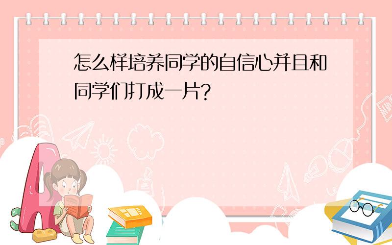 怎么样培养同学的自信心并且和同学们打成一片?