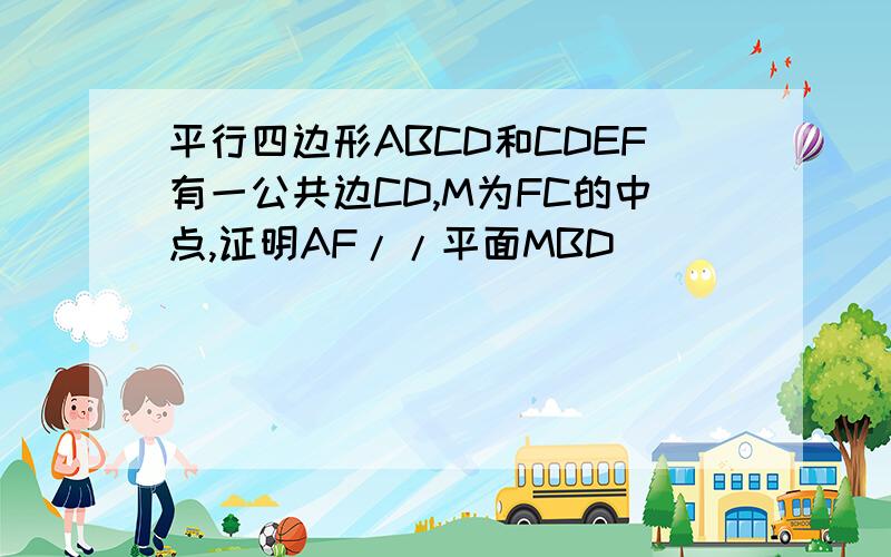 平行四边形ABCD和CDEF有一公共边CD,M为FC的中点,证明AF//平面MBD