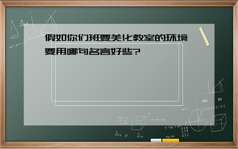 假如你们班要美化教室的环境,要用哪句名言好些?