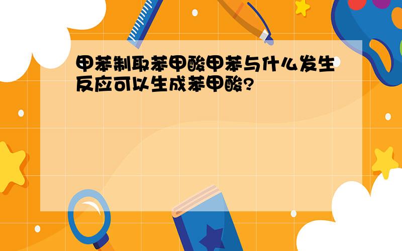 甲苯制取苯甲酸甲苯与什么发生反应可以生成苯甲酸?