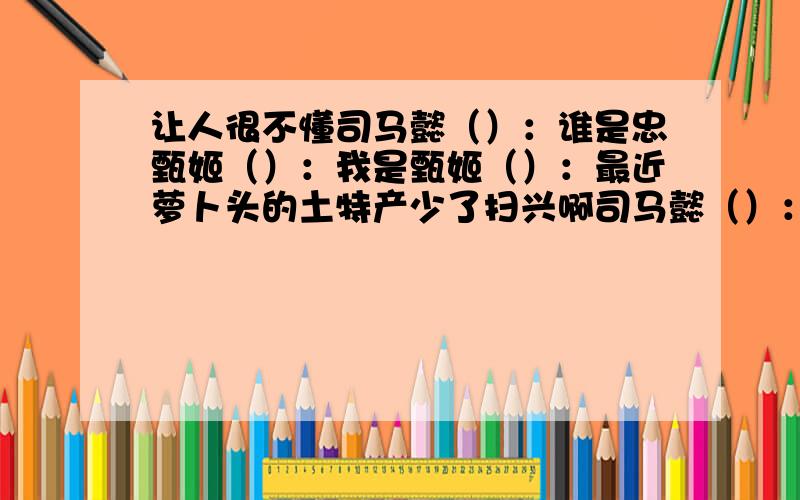 让人很不懂司马懿（）：谁是忠甄姬（）：我是甄姬（）：最近萝卜头的土特产少了扫兴啊司马懿（）：甄姬（）：甄姬（）：萝卜头是个岛主你还是太年轻了这 萝卜头的土特产 神马意思