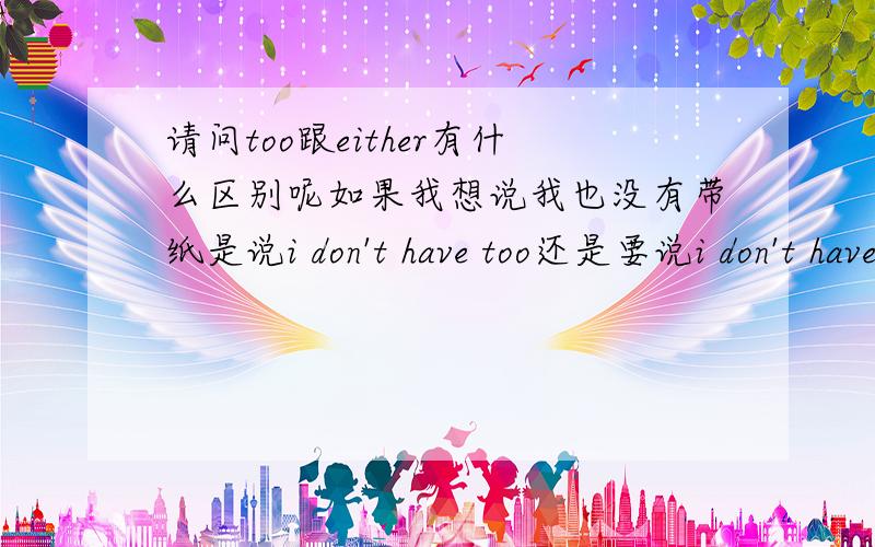 请问too跟either有什么区别呢如果我想说我也没有带纸是说i don't have too还是要说i don't have either 有什么区别呢