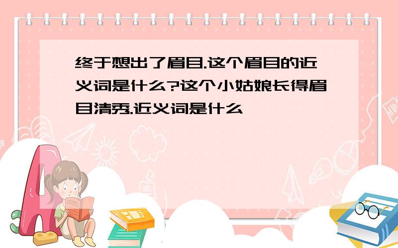 终于想出了眉目.这个眉目的近义词是什么?这个小姑娘长得眉目清秀.近义词是什么