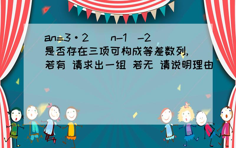 an=3·2^(n-1)-2是否存在三项可构成等差数列,若有 请求出一组 若无 请说明理由