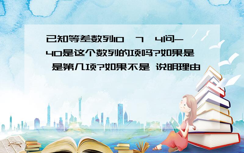 已知等差数列10,7,4问-40是这个数列的项吗?如果是 是第几项?如果不是 说明理由