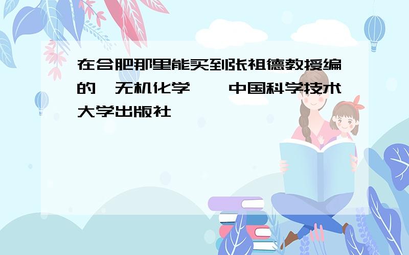 在合肥那里能买到张祖德教授编的《无机化学》,中国科学技术大学出版社