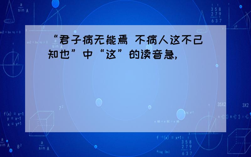 “君子病无能焉 不病人这不己知也”中“这”的读音急,