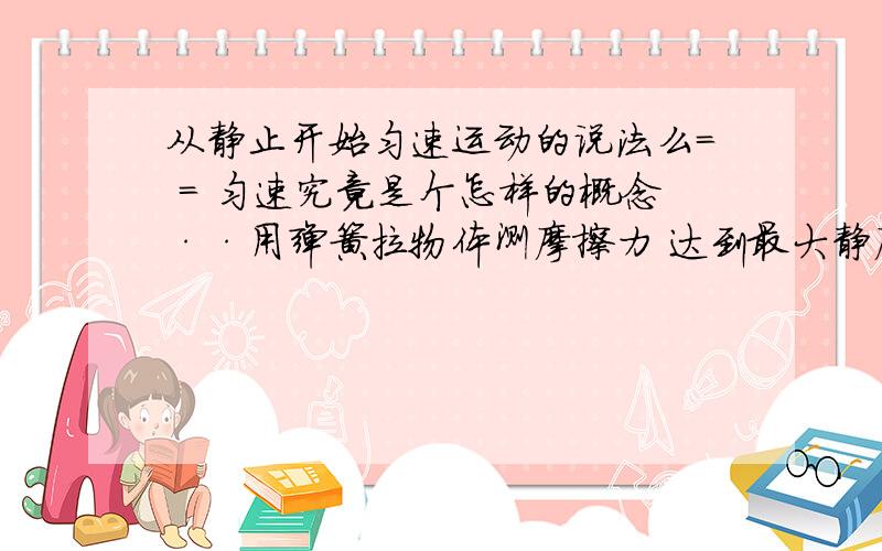 从静止开始匀速运动的说法么= = 匀速究竟是个怎样的概念··用弹簧拉物体测摩擦力 达到最大静摩擦力物体开始匀速 难道不是由静止开始的匀速么QAQ