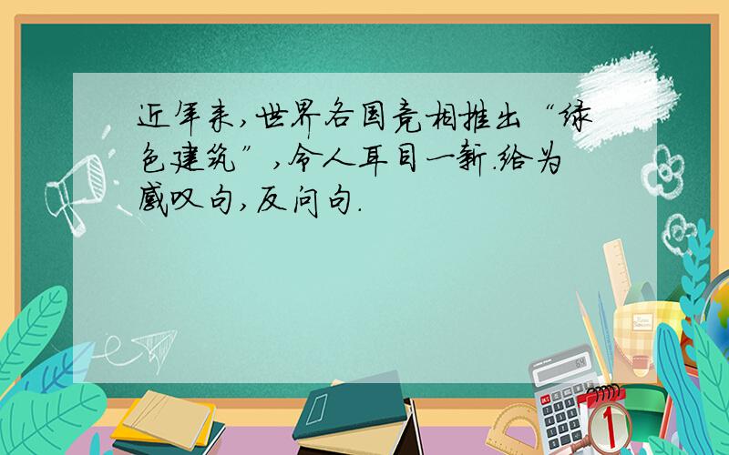 近年来,世界各国竞相推出“绿色建筑”,令人耳目一新.给为感叹句,反问句.