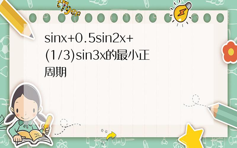 sinx+0.5sin2x+(1/3)sin3x的最小正周期