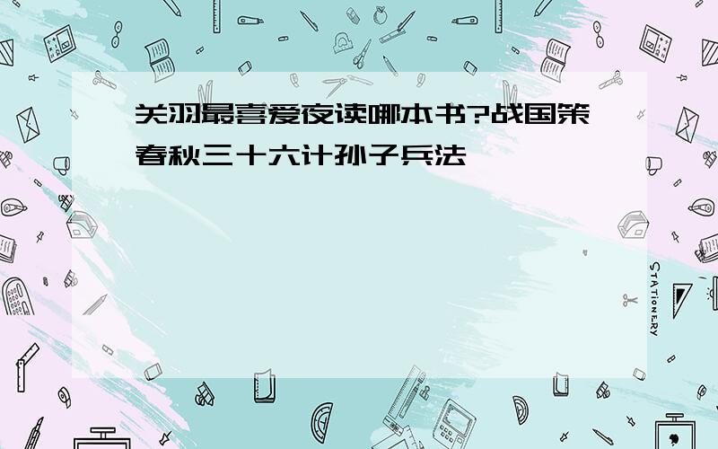 关羽最喜爱夜读哪本书?战国策春秋三十六计孙子兵法