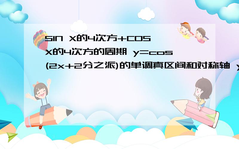 SIN X的4次方+COS X的4次方的周期 y=cos(2x+2分之派)的单调真区间和对称轴 y=cosx/(2-sinx)的直域