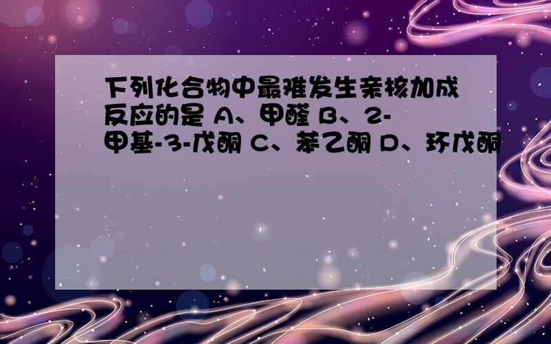 下列化合物中最难发生亲核加成反应的是 A、甲醛 B、2-甲基-3-戊酮 C、苯乙酮 D、环戊酮