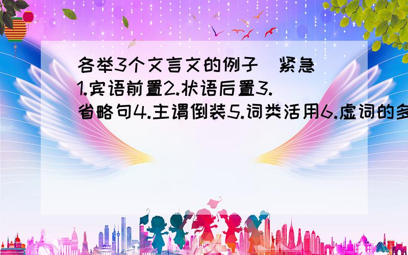 各举3个文言文的例子（紧急）1.宾语前置2.状语后置3.省略句4.主谓倒装5.词类活用6.虚词的多种用法