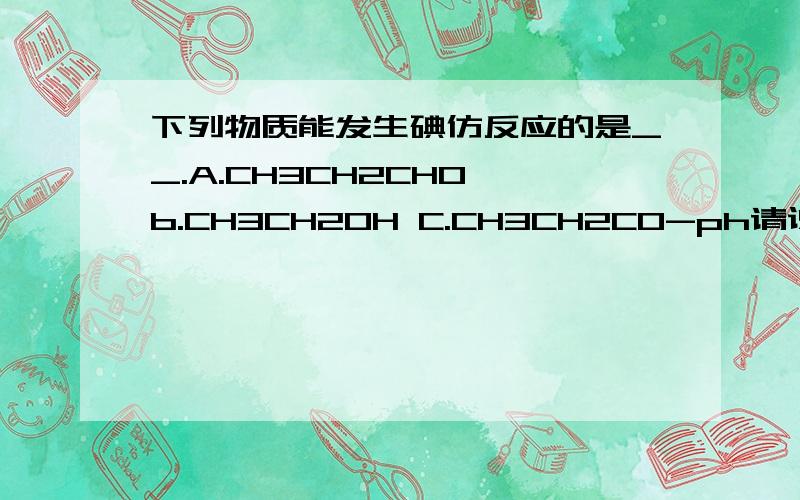 下列物质能发生碘仿反应的是__.A.CH3CH2CHO b.CH3CH2OH C.CH3CH2CO-ph请说明理由.并写出碘仿反应的反应方程式.