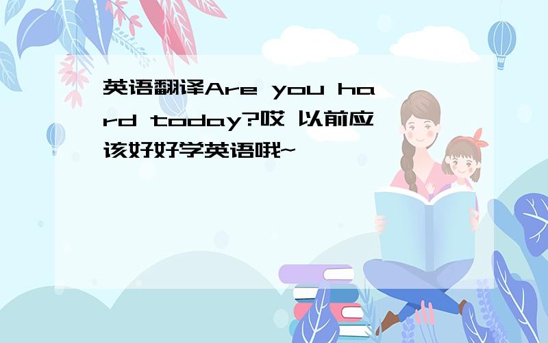 英语翻译Are you hard today?哎 以前应该好好学英语哦~