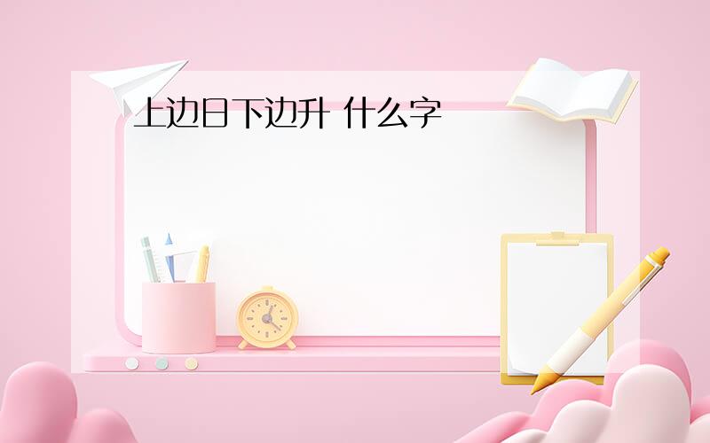 上边日下边升 什么字