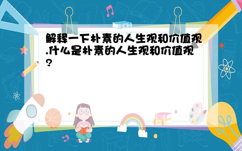 解释一下朴素的人生观和价值观.什么是朴素的人生观和价值观?