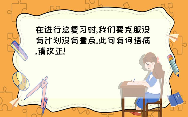 在进行总复习时,我们要克服没有计划没有重点.此句有何语病,请改正!