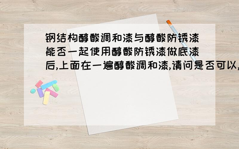 钢结构醇酸调和漆与醇酸防锈漆能否一起使用醇酸防锈漆做底漆后,上面在一遍醇酸调和漆,请问是否可以,如不可以,为什么