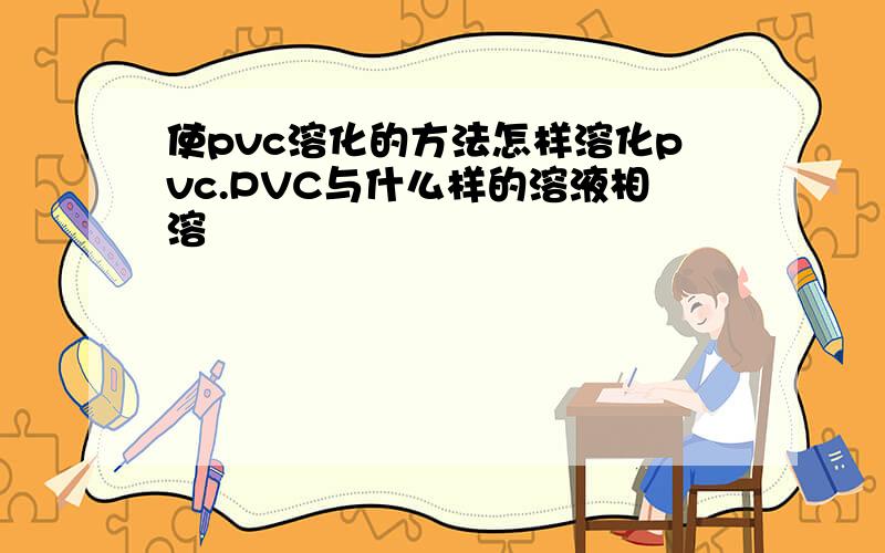 使pvc溶化的方法怎样溶化pvc.PVC与什么样的溶液相溶