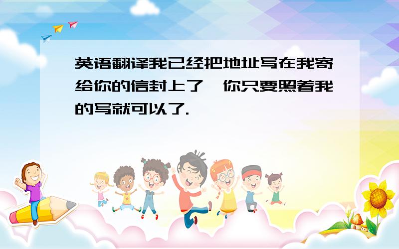 英语翻译我已经把地址写在我寄给你的信封上了,你只要照着我的写就可以了.