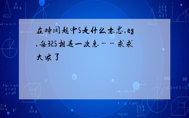 在时间题中S是什么意思,eg,每32S相遇一次急……求求大家了