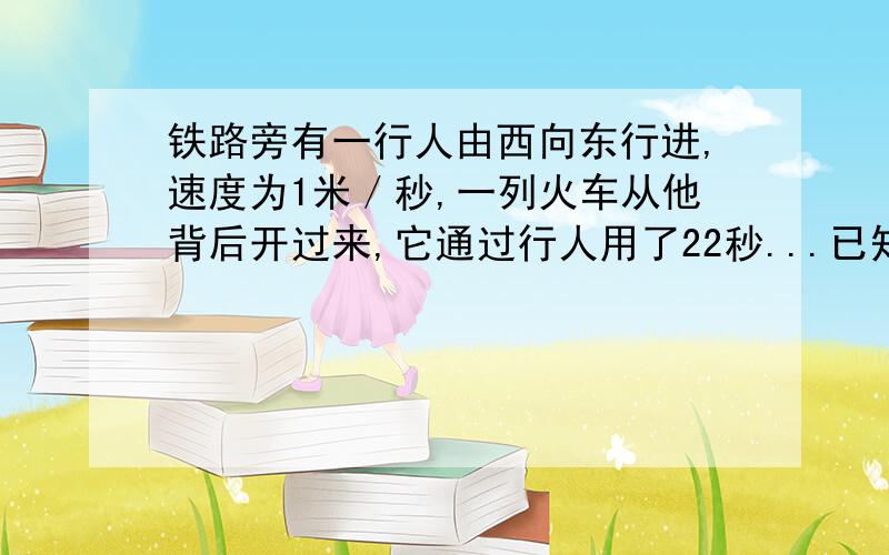 铁路旁有一行人由西向东行进,速度为1米／秒,一列火车从他背后开过来,它通过行人用了22秒...已知车速是14米／秒,求车长?一元一次方程