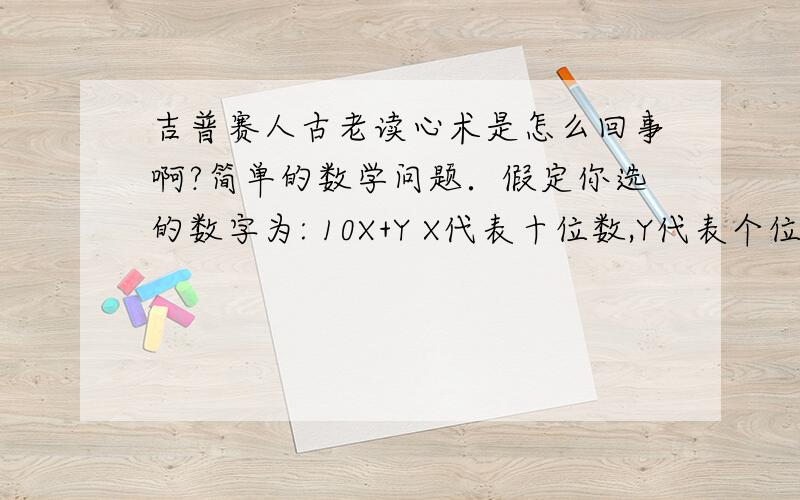 吉普赛人古老读心术是怎么回事啊?简单的数学问题．假定你选的数字为: 10X+Y X代表十位数,Y代表个位数把这个数的十位与个位相加,再把任意选择的数减去这个和：（10X+Y）－（X+Y）＝9X所以