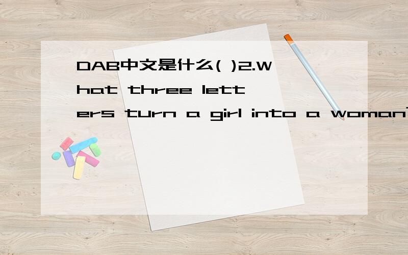 DAB中文是什么( )2.What three letters turn a girl into a woman?(智力题)答案是DAB,为什么?