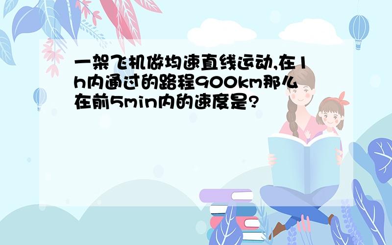 一架飞机做均速直线运动,在1h内通过的路程900km那么在前5min内的速度是?