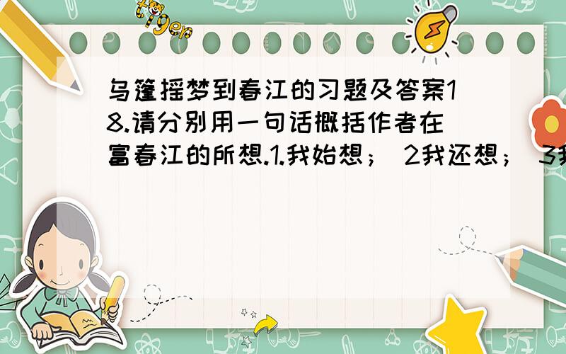 乌篷摇梦到春江的习题及答案18.请分别用一句话概括作者在富春江的所想.1.我始想； 2我还想； 3我在想；