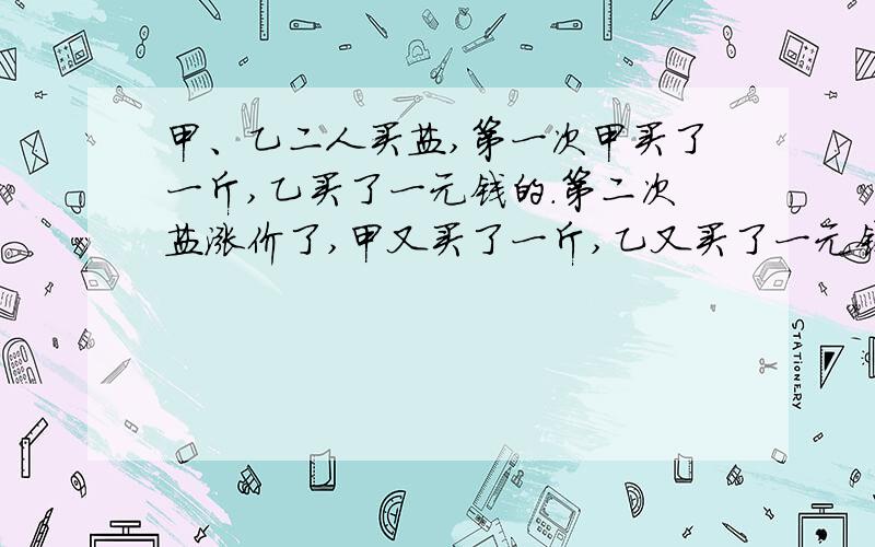 甲、乙二人买盐,第一次甲买了一斤,乙买了一元钱的.第二次盐涨价了,甲又买了一斤,乙又买了一元钱的.则谁买的合算