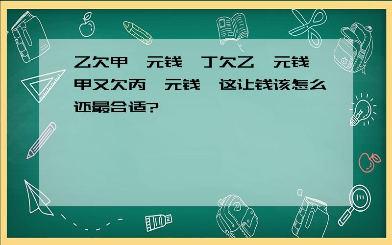 乙欠甲一元钱,丁欠乙一元钱,甲又欠丙一元钱,这让钱该怎么还最合适?