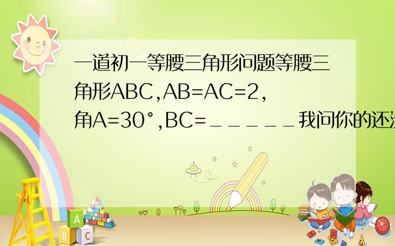 一道初一等腰三角形问题等腰三角形ABC,AB=AC=2,角A=30°,BC=_____我问你的还没答呢，cos，sin是什么，怎么计算