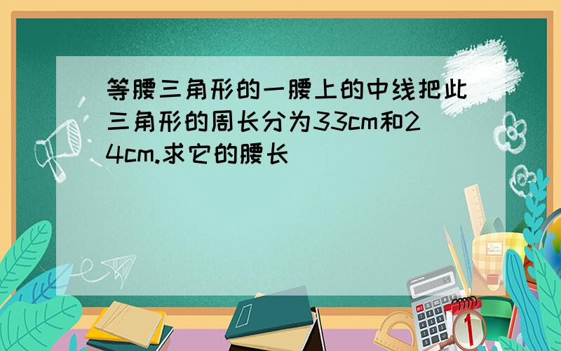 等腰三角形的一腰上的中线把此三角形的周长分为33cm和24cm.求它的腰长