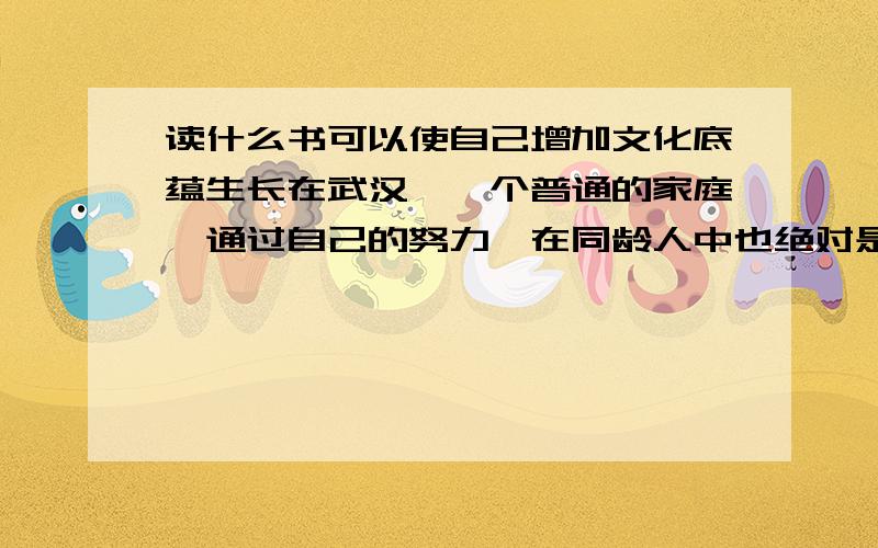 读什么书可以使自己增加文化底蕴生长在武汉,一个普通的家庭,通过自己的努力,在同龄人中也绝对是出类拔萃,包括学历,包括知识,包括风度,包括修养一直以为人生就可以这样顺利下去,直到