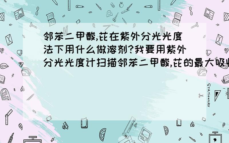 邻苯二甲酸,芘在紫外分光光度法下用什么做溶剂?我要用紫外分光光度计扫描邻苯二甲酸,芘的最大吸收波长,然后还要以他们为模式物加在含石油降解菌的无机盐培养基中,最后要测模式物的