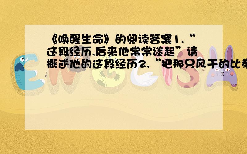 《唤醒生命》的阅读答案1.“这段经历,后来他常常谈起”请概述他的这段经历2.“把那只风干的比拳头还小的小鸟保存在自己的书橱里”,这一做法中蕴含着“他”怎样的思想情感?3.作者说“