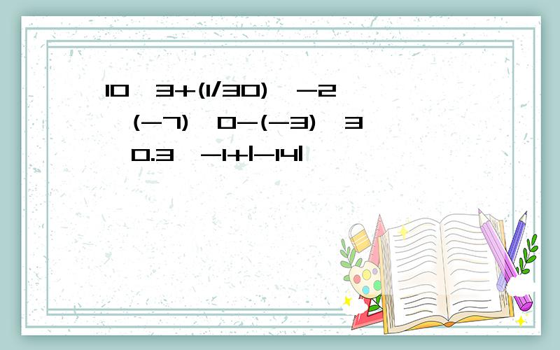 10^3+(1/30)^-2*(-7)^0-(-3)^3*0.3^-1+|-14|