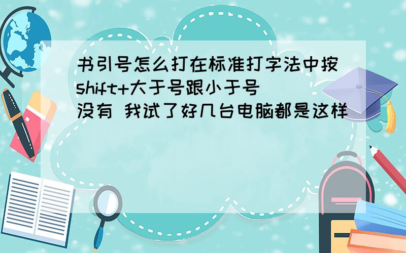 书引号怎么打在标准打字法中按shift+大于号跟小于号 没有 我试了好几台电脑都是这样