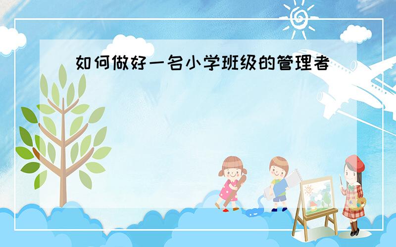 如何做好一名小学班级的管理者