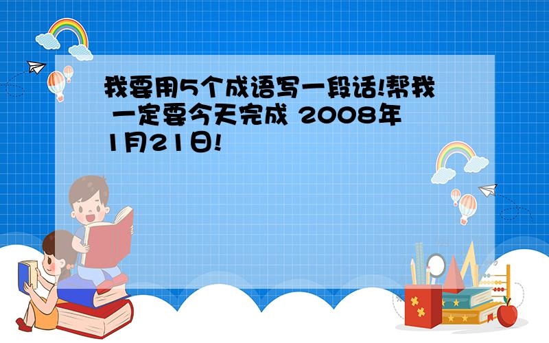 我要用5个成语写一段话!帮我 一定要今天完成 2008年1月21日!