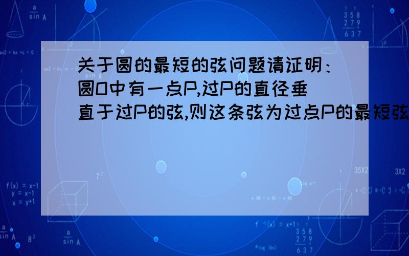 关于圆的最短的弦问题请证明：圆O中有一点P,过P的直径垂直于过P的弦,则这条弦为过点P的最短弦.我只有初中的水平,请别超出我理解水平