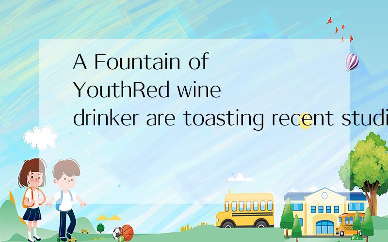 A Fountain of YouthRed wine drinker are toasting recent studies that suggest the drink may have even more (1)______ health effects than previously reported.One study even argues that it can help (2)______ your life.Jan Hopkins catches up with some av