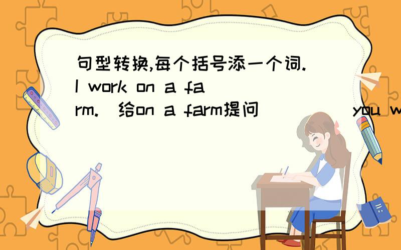 句型转换,每个括号添一个词.I work on a farm.(给on a farm提问)()()you work?Is she from China?(改为称述句)()()from China.Maria comes from America(给America提问)()()Maria come from?Are they from England?(作为否定句)(),they().M