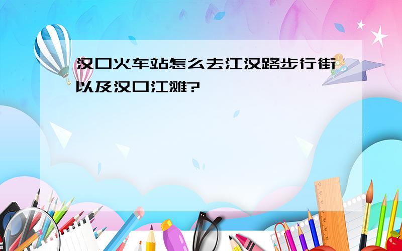 汉口火车站怎么去江汉路步行街以及汉口江滩?