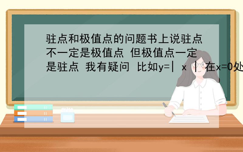 驻点和极值点的问题书上说驻点不一定是极值点 但极值点一定是驻点 我有疑问 比如y=| x | 在x=0处是函数的极值点 但不是驻点 因为驻点的概念是导数为0 但是对函数y=| x | x=0处函数不可导 所