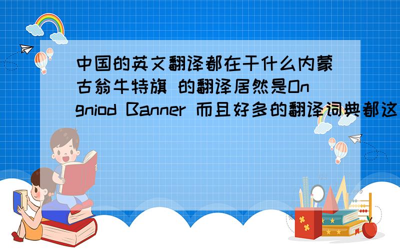 中国的英文翻译都在干什么内蒙古翁牛特旗 的翻译居然是Ongniod Banner 而且好多的翻译词典都这么些  这不是典型的强奸英语的表现么 “旗”是蒙古行政区划的一个单位 相当于一个县~ 就算你