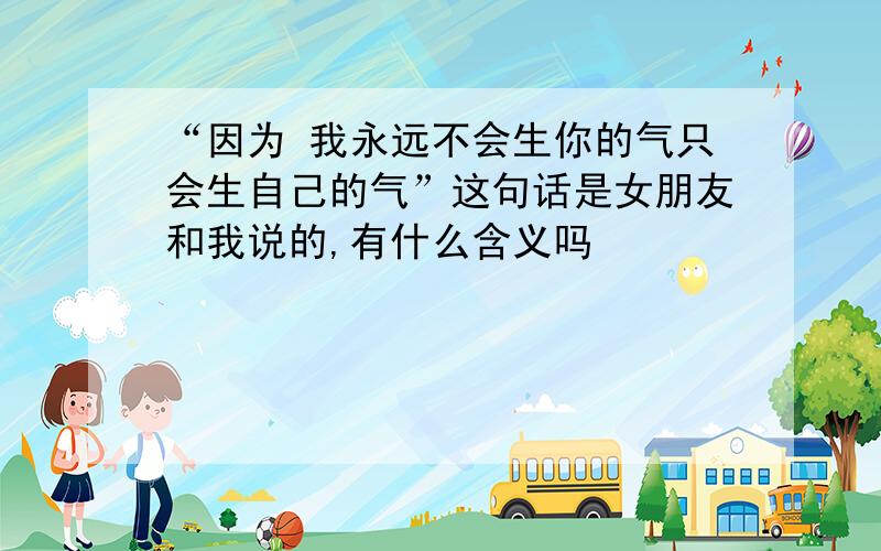 “因为 我永远不会生你的气只会生自己的气”这句话是女朋友和我说的,有什么含义吗